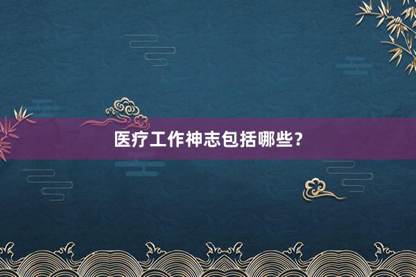 医疗工作神志包括哪些？